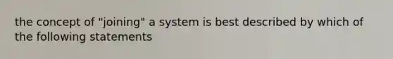 the concept of "joining" a system is best described by which of the following statements