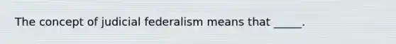 The concept of judicial federalism means that _____.