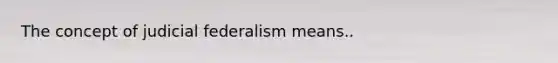 The concept of judicial federalism means..