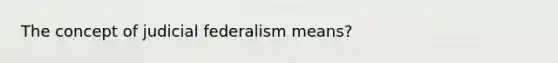 The concept of judicial federalism means?