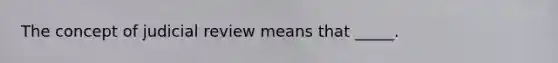 The concept of judicial review means that _____.