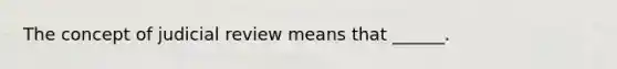 The concept of judicial review means that ______.