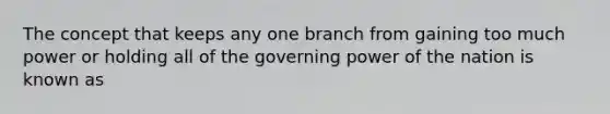 The concept that keeps any one branch from gaining too much power or holding all of the governing power of the nation is known as