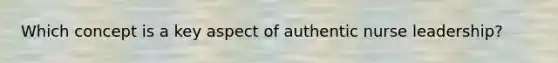 Which concept is a key aspect of authentic nurse leadership?