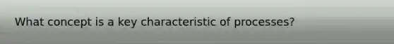 What concept is a key characteristic of processes?