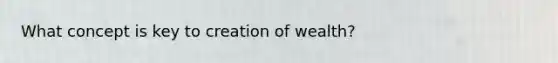 What concept is key to creation of wealth?