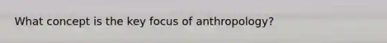 What concept is the key focus of anthropology?