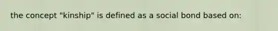 the concept "kinship" is defined as a social bond based on: