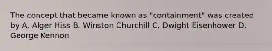 The concept that became known as "containment" was created by A. Alger Hiss B. Winston Churchill C. Dwight Eisenhower D. George Kennon