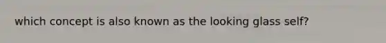 which concept is also known as the looking glass self?