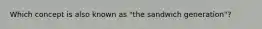 Which concept is also known as "the sandwich generation"?