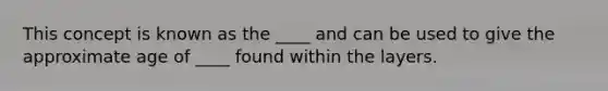 This concept is known as the ____ and can be used to give the approximate age of ____ found within the layers.