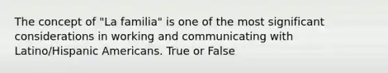 The concept of "La familia" is one of the most significant considerations in working and communicating with Latino/Hispanic Americans. True or False