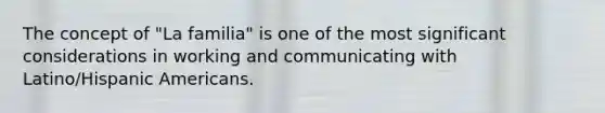 The concept of "La familia" is one of the most significant considerations in working and communicating with Latino/Hispanic Americans.