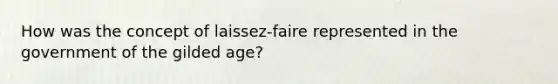 How was the concept of laissez-faire represented in the government of the gilded age?