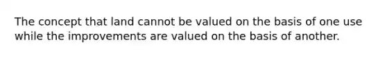 The concept that land cannot be valued on the basis of one use while the improvements are valued on the basis of another.