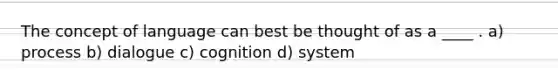 The concept of language can best be thought of as a ____ . a) process b) dialogue c) cognition d) system