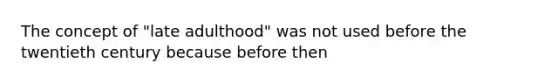 The concept of "late adulthood" was not used before the twentieth century because before then