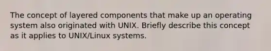 The concept of layered components that make up an operating system also originated with UNIX. Briefly describe this concept as it applies to UNIX/Linux systems.