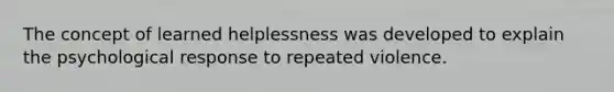 The concept of learned helplessness was developed to explain the psychological response to repeated violence.