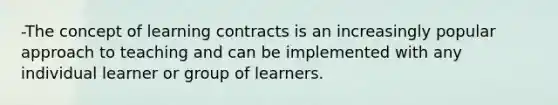 -The concept of learning contracts is an increasingly popular approach to teaching and can be implemented with any individual learner or group of learners.