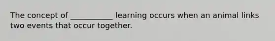 The concept of ___________ learning occurs when an animal links two events that occur together.