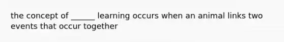 the concept of ______ learning occurs when an animal links two events that occur together