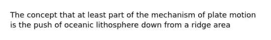 The concept that at least part of the mechanism of plate motion is the push of oceanic lithosphere down from a ridge area