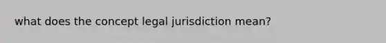 what does the concept legal jurisdiction mean?