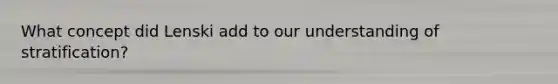 What concept did Lenski add to our understanding of stratification?