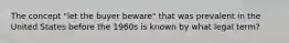 The concept "let the buyer beware" that was prevalent in the United States before the 1960s is known by what legal term?