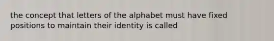 the concept that letters of the alphabet must have fixed positions to maintain their identity is called