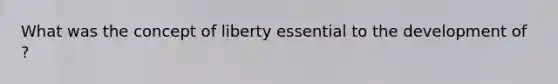 What was the concept of liberty essential to the development of ?