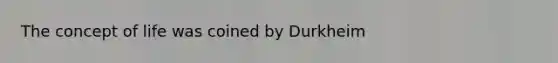 The concept of life was coined by Durkheim