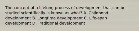 The concept of a lifelong process of development that can be studied scientifically is known as what? A. Childhood development B. Longtime development C. Life-span development D. Traditional development