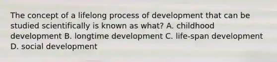 The concept of a lifelong process of development that can be studied scientifically is known as what? A. childhood development B. longtime development C. life-span development D. social development