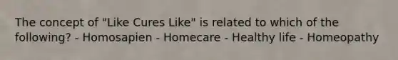 The concept of "Like Cures Like" is related to which of the following? - Homosapien - Homecare - Healthy life - Homeopathy