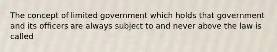 The concept of limited government which holds that government and its officers are always subject to and never above the law is called