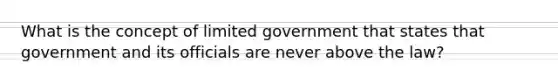 What is the concept of limited government that states that government and its officials are never above the law?