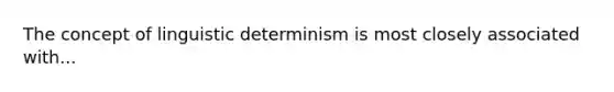 The concept of linguistic determinism is most closely associated with...