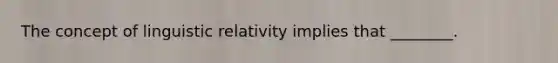 The concept of linguistic relativity implies that ________.