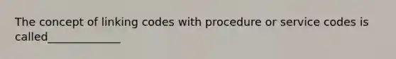 The concept of linking codes with procedure or service codes is called_____________