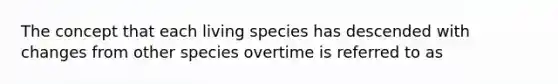 The concept that each living species has descended with changes from other species overtime is referred to as