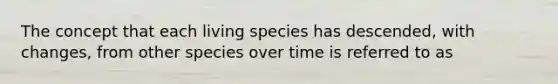 The concept that each living species has descended, with changes, from other species over time is referred to as