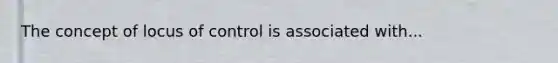 The concept of locus of control is associated with...