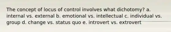 The concept of locus of control involves what dichotomy? a. internal vs. external b. emotional vs. intellectual c. individual vs. group d. change vs. status quo e. introvert vs. extrovert