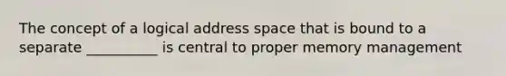 The concept of a logical address space that is bound to a separate __________ is central to proper memory management