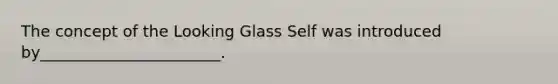 The concept of the Looking Glass Self was introduced by_______________________.