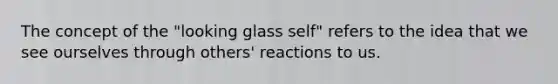 The concept of the "looking glass self" refers to the idea that we see ourselves through others' reactions to us.