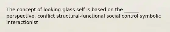 The concept of looking-glass self is based on the ______ perspective. conflict structural-functional social control symbolic interactionist